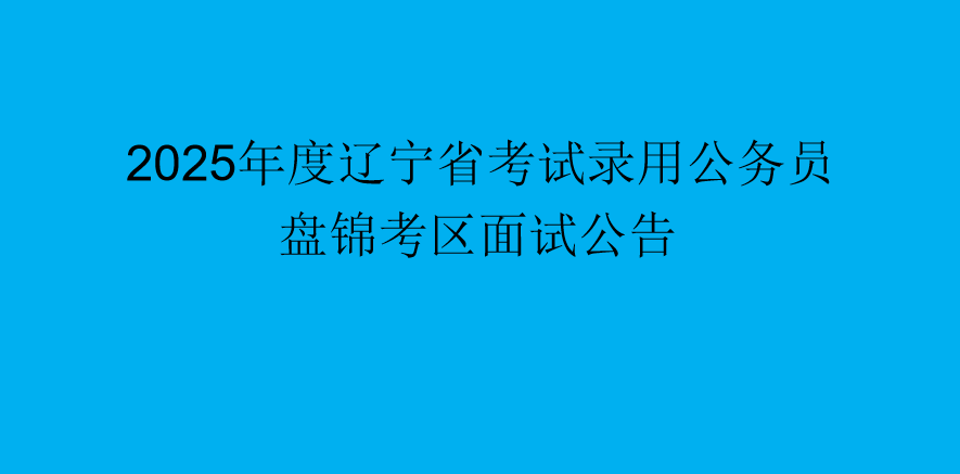 2025年度辽宁省考试录用公务员盘锦考区面试公告